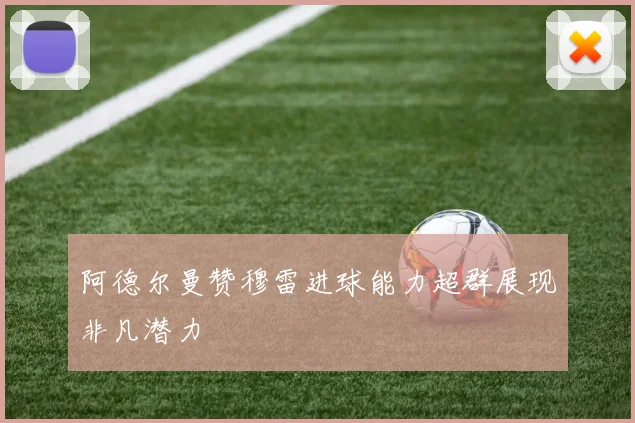 阿德尔曼赞穆雷进球能力超群展现非凡潜力