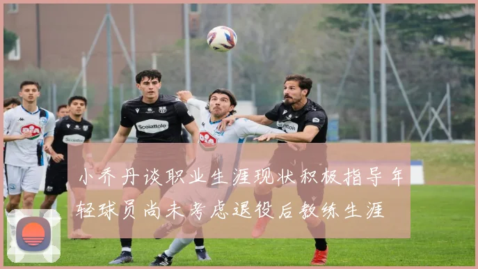 小乔丹谈职业生涯现状积极指导年轻球员尚未考虑退役后教练生涯