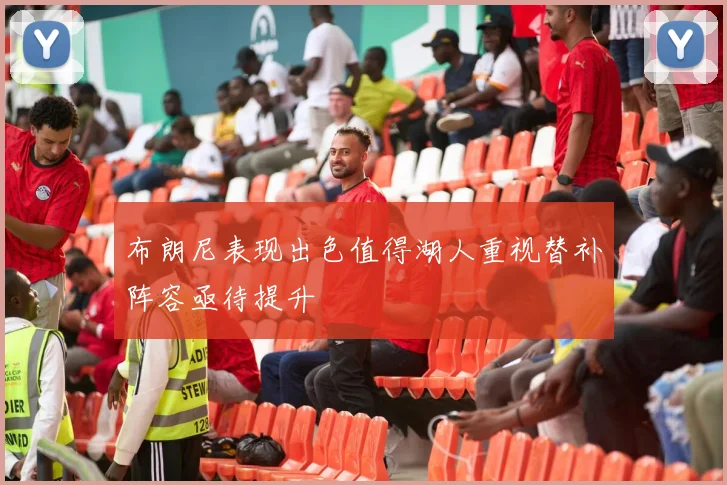 布朗尼表现出色值得湖人重视替补阵容亟待提升