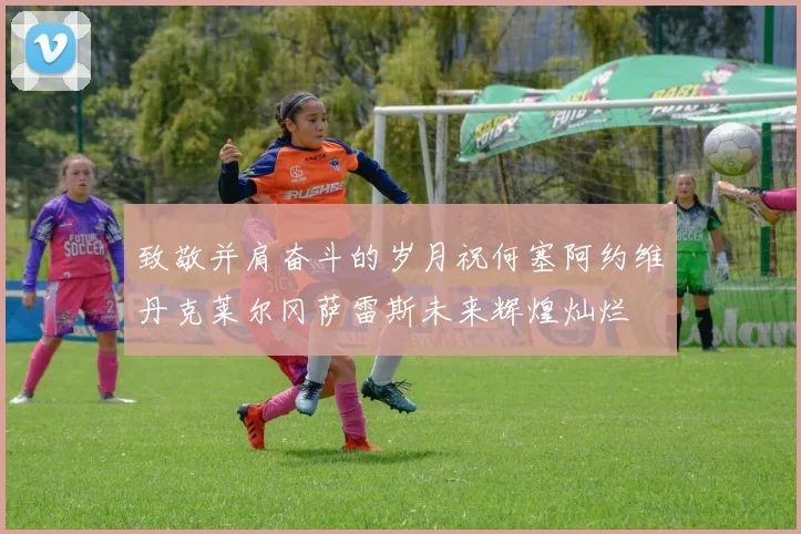 致敬并肩奋斗的岁月祝何塞阿约维丹克莱尔冈萨雷斯未来辉煌灿烂