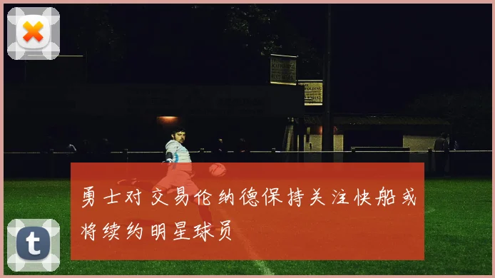 勇士对交易伦纳德保持关注快船或将续约明星球员