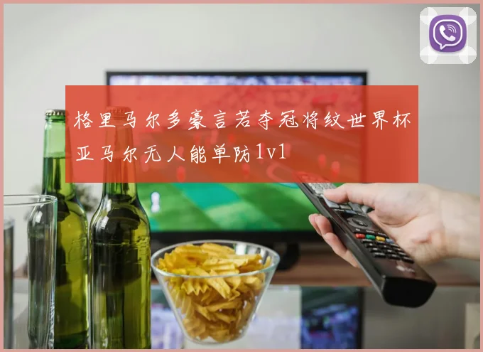 格里马尔多豪言若夺冠将纹世界杯亚马尔无人能单防1v1