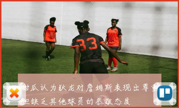 甜瓜认为狄龙对詹姆斯表现出尊重但缺乏其他球员的恭敬态度