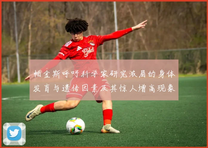 帕金斯呼吁科学家研究浓眉的身体发育与遗传因素及其惊人增高现象