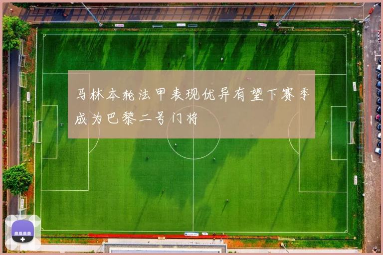 马林本轮法甲表现优异有望下赛季成为巴黎二号门将