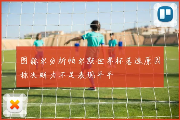 图赫尔分析帕尔默世界杯落选原因称决断力不足表现平平
