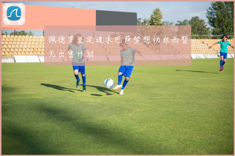 佩德罗坚定追求巴萨梦想切尔西暂无出售计划