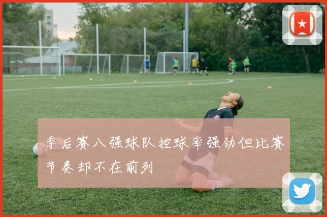季后赛八强球队控球率强劲但比赛节奏却不在前列