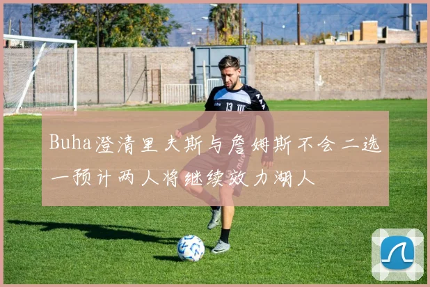 Buha澄清里夫斯与詹姆斯不会二选一预计两人将继续效力湖人