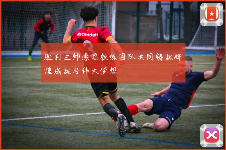 胜利主帅感恩教练团队共同铸就辉煌成就与伟大梦想