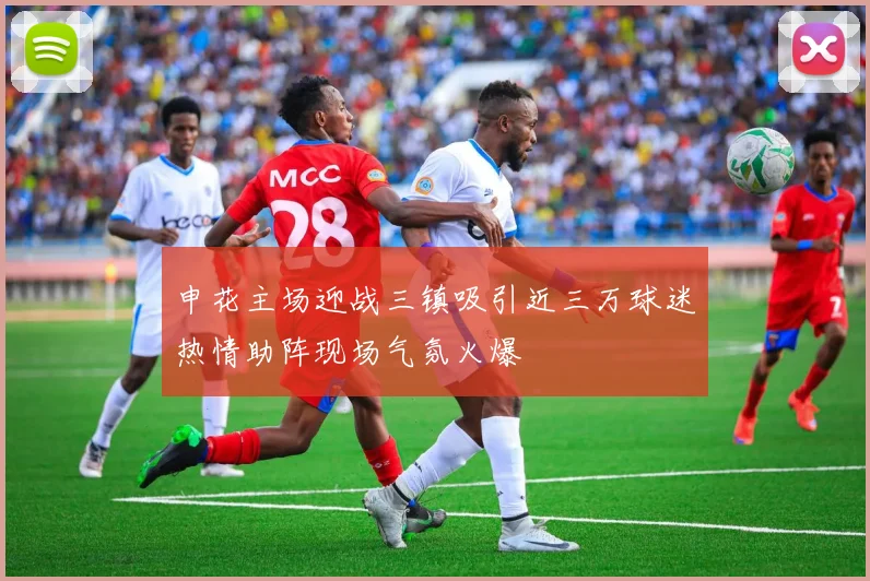 申花主场迎战三镇吸引近三万球迷热情助阵现场气氛火爆