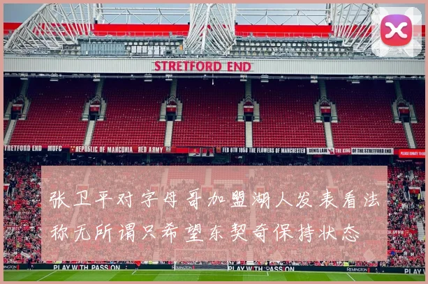 张卫平对字母哥加盟湖人发表看法称无所谓只希望东契奇保持状态