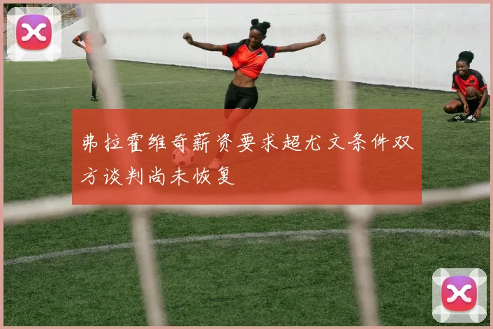 弗拉霍维奇薪资要求超尤文条件双方谈判尚未恢复