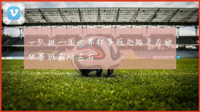 一队挺一国世界杯争冠之路是否被联赛班霸所左右