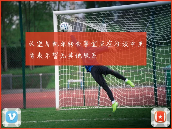 汉堡与凯尔转会事宜正在洽谈中里肯表示暂无其他联系