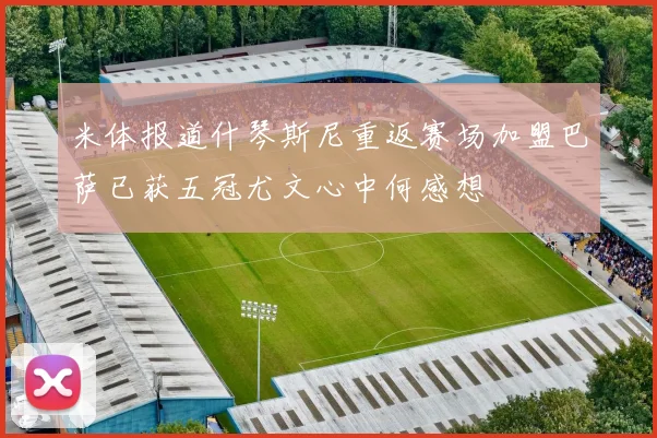 米体报道什琴斯尼重返赛场加盟巴萨已获五冠尤文心中何感想