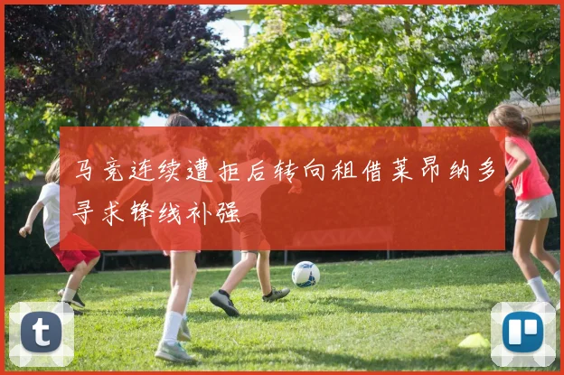 马竞连续遭拒后转向租借莱昂纳多寻求锋线补强