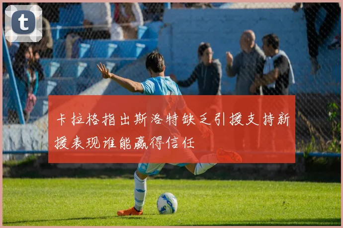 卡拉格指出斯洛特缺乏引援支持新援表现谁能赢得信任