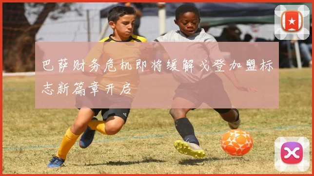 巴萨财务危机即将缓解戈登加盟标志新篇章开启