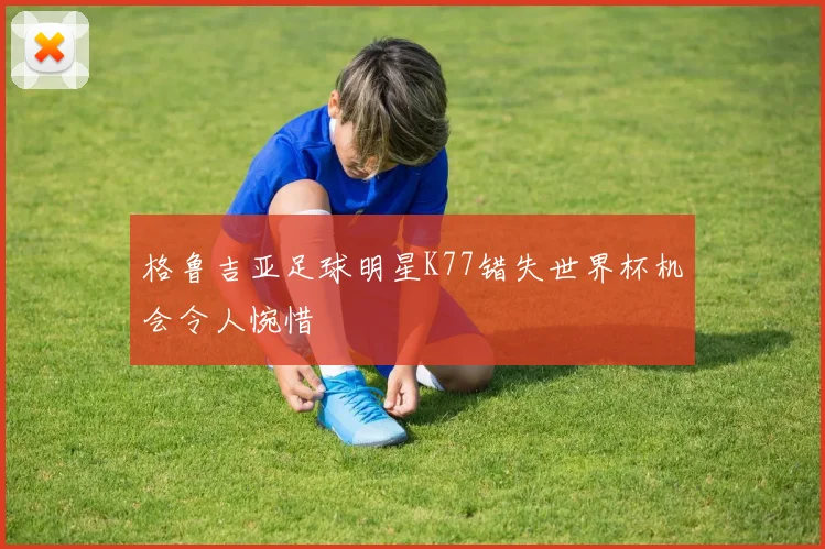格鲁吉亚足球明星K77错失世界杯机会令人惋惜